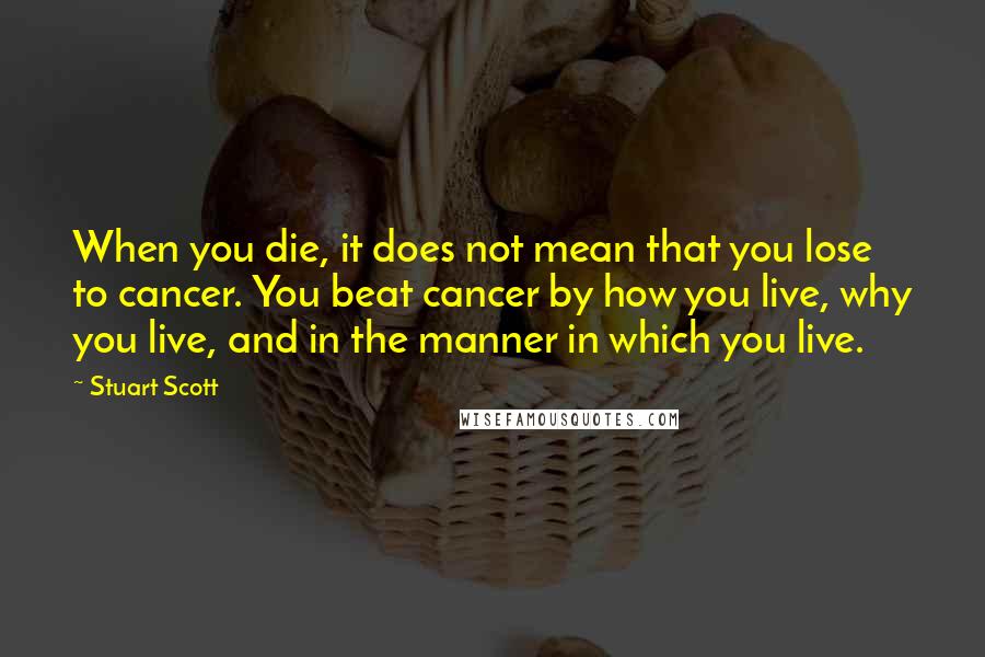 Stuart Scott Quotes: When you die, it does not mean that you lose to cancer. You beat cancer by how you live, why you live, and in the manner in which you live.