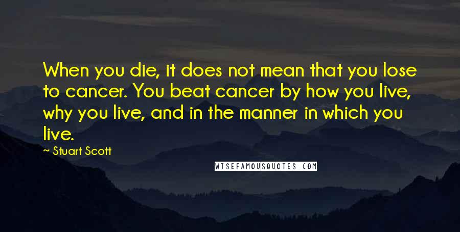 Stuart Scott Quotes: When you die, it does not mean that you lose to cancer. You beat cancer by how you live, why you live, and in the manner in which you live.