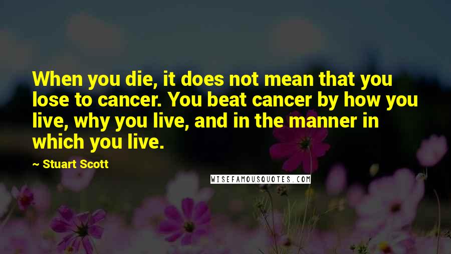 Stuart Scott Quotes: When you die, it does not mean that you lose to cancer. You beat cancer by how you live, why you live, and in the manner in which you live.