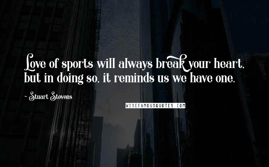 Stuart Stevens Quotes: Love of sports will always break your heart, but in doing so, it reminds us we have one.