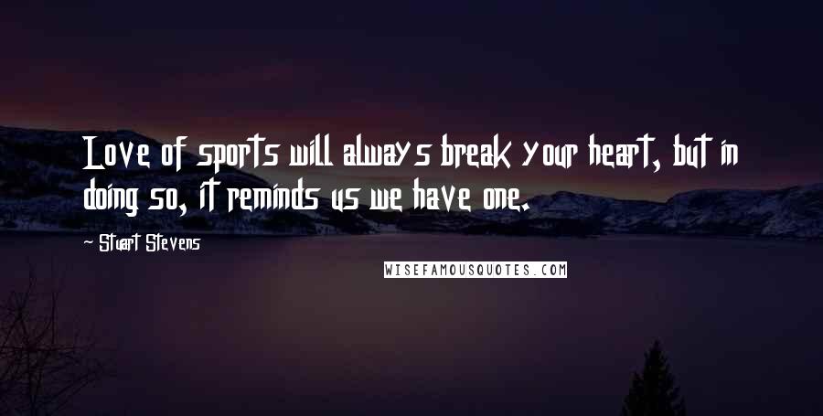 Stuart Stevens Quotes: Love of sports will always break your heart, but in doing so, it reminds us we have one.