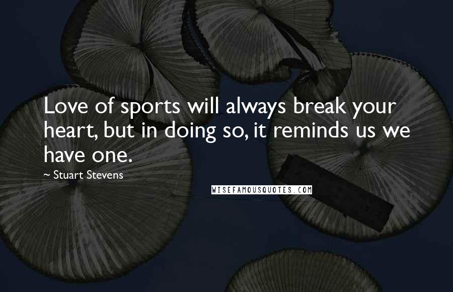 Stuart Stevens Quotes: Love of sports will always break your heart, but in doing so, it reminds us we have one.