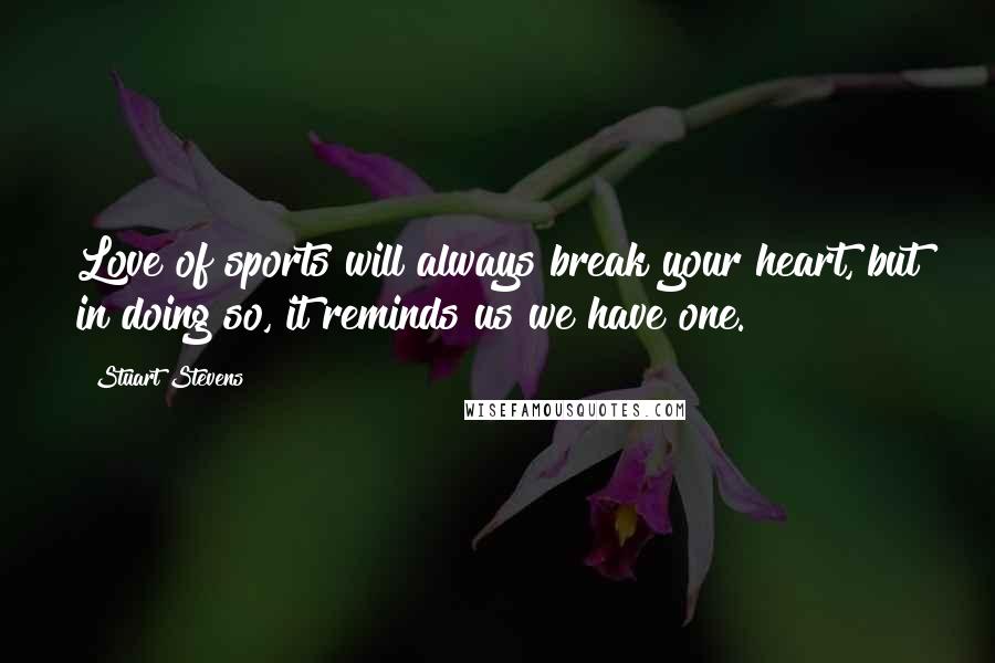 Stuart Stevens Quotes: Love of sports will always break your heart, but in doing so, it reminds us we have one.