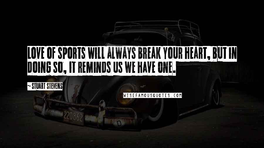 Stuart Stevens Quotes: Love of sports will always break your heart, but in doing so, it reminds us we have one.