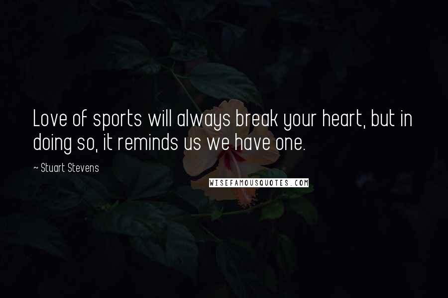 Stuart Stevens Quotes: Love of sports will always break your heart, but in doing so, it reminds us we have one.