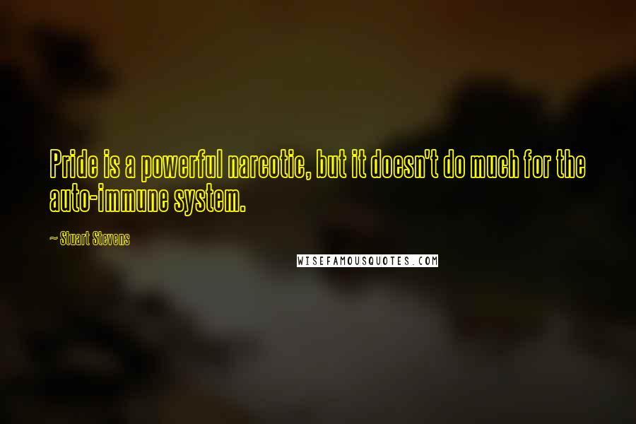 Stuart Stevens Quotes: Pride is a powerful narcotic, but it doesn't do much for the auto-immune system.