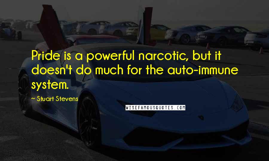 Stuart Stevens Quotes: Pride is a powerful narcotic, but it doesn't do much for the auto-immune system.