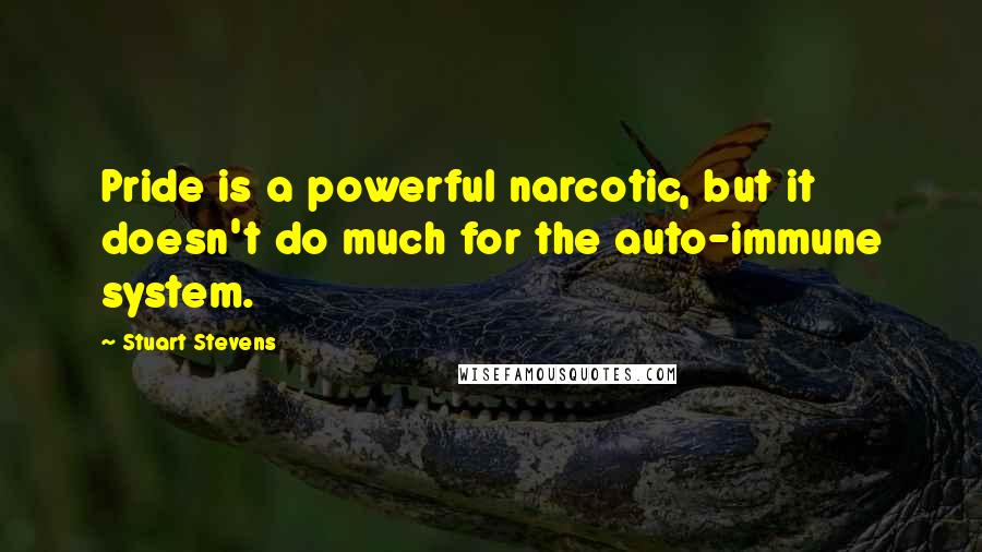 Stuart Stevens Quotes: Pride is a powerful narcotic, but it doesn't do much for the auto-immune system.