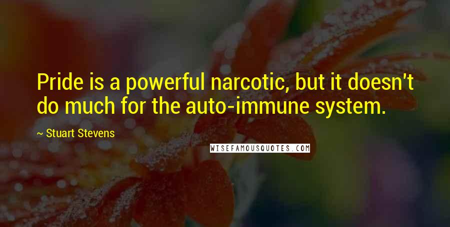 Stuart Stevens Quotes: Pride is a powerful narcotic, but it doesn't do much for the auto-immune system.