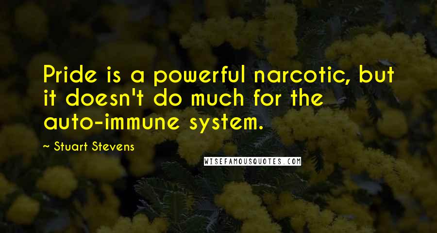 Stuart Stevens Quotes: Pride is a powerful narcotic, but it doesn't do much for the auto-immune system.