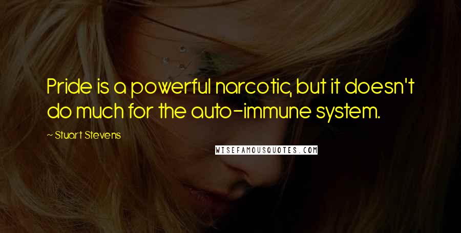 Stuart Stevens Quotes: Pride is a powerful narcotic, but it doesn't do much for the auto-immune system.