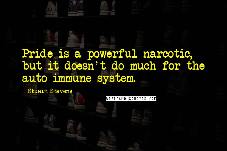 Stuart Stevens Quotes: Pride is a powerful narcotic, but it doesn't do much for the auto-immune system.