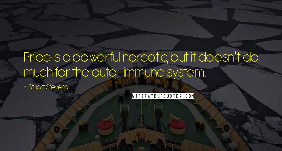 Stuart Stevens Quotes: Pride is a powerful narcotic, but it doesn't do much for the auto-immune system.