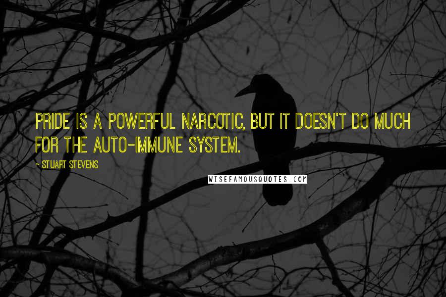 Stuart Stevens Quotes: Pride is a powerful narcotic, but it doesn't do much for the auto-immune system.