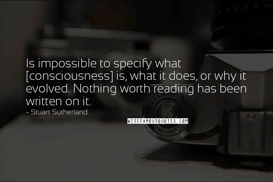 Stuart Sutherland Quotes: Is impossible to specify what [consciousness] is, what it does, or why it evolved. Nothing worth reading has been written on it.