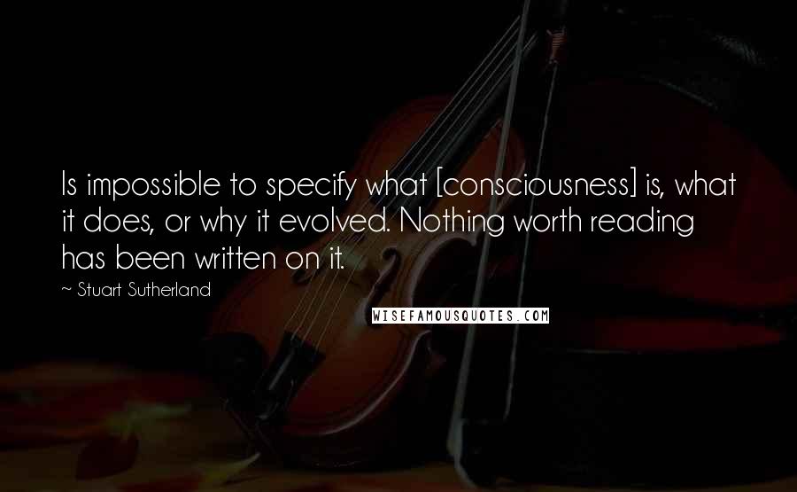 Stuart Sutherland Quotes: Is impossible to specify what [consciousness] is, what it does, or why it evolved. Nothing worth reading has been written on it.