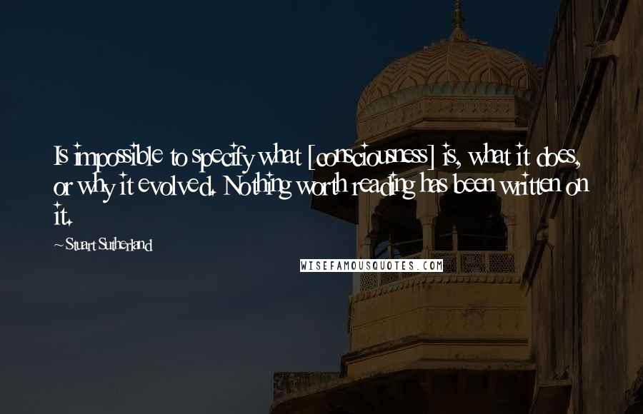 Stuart Sutherland Quotes: Is impossible to specify what [consciousness] is, what it does, or why it evolved. Nothing worth reading has been written on it.