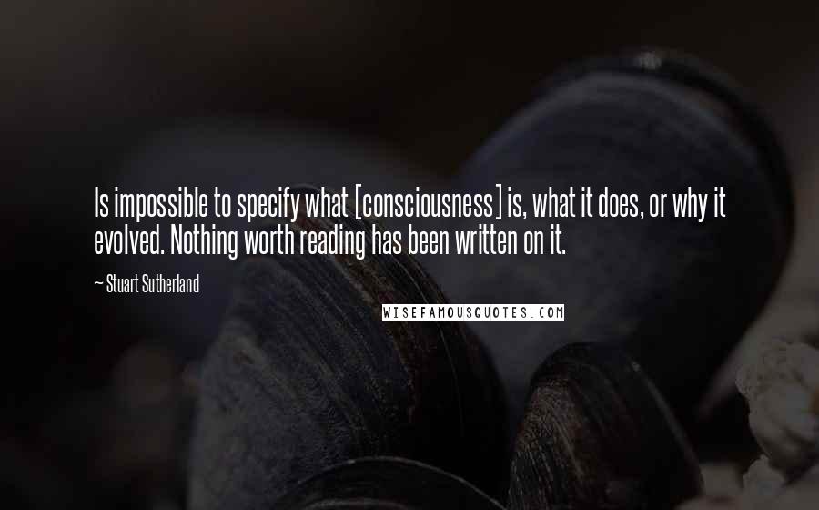 Stuart Sutherland Quotes: Is impossible to specify what [consciousness] is, what it does, or why it evolved. Nothing worth reading has been written on it.