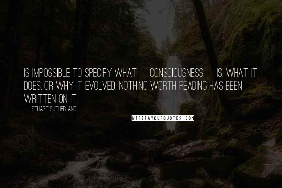 Stuart Sutherland Quotes: Is impossible to specify what [consciousness] is, what it does, or why it evolved. Nothing worth reading has been written on it.