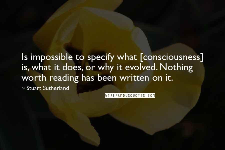 Stuart Sutherland Quotes: Is impossible to specify what [consciousness] is, what it does, or why it evolved. Nothing worth reading has been written on it.