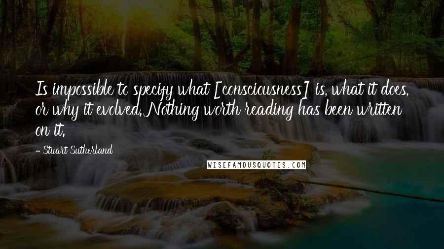 Stuart Sutherland Quotes: Is impossible to specify what [consciousness] is, what it does, or why it evolved. Nothing worth reading has been written on it.