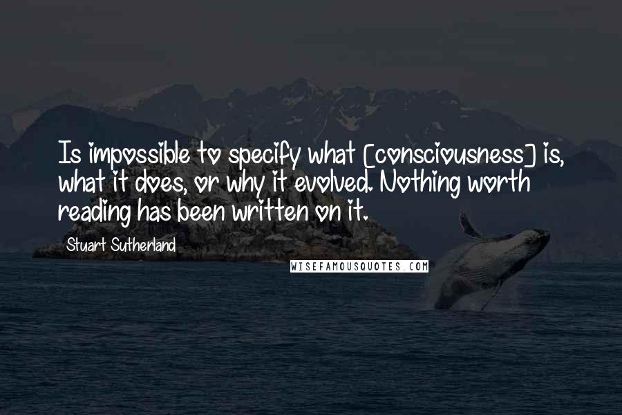 Stuart Sutherland Quotes: Is impossible to specify what [consciousness] is, what it does, or why it evolved. Nothing worth reading has been written on it.