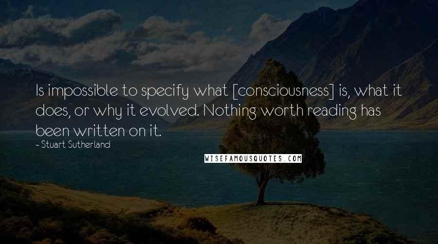 Stuart Sutherland Quotes: Is impossible to specify what [consciousness] is, what it does, or why it evolved. Nothing worth reading has been written on it.