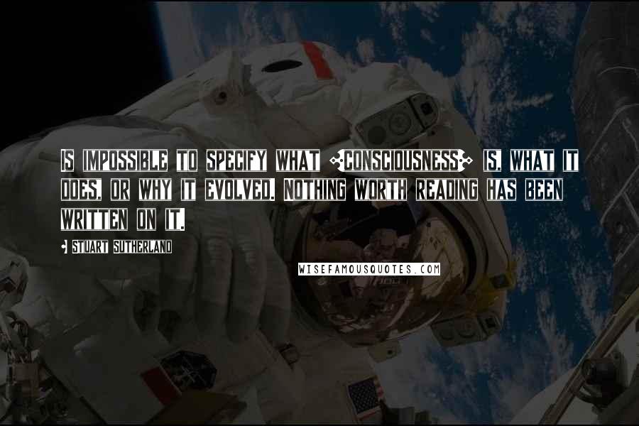 Stuart Sutherland Quotes: Is impossible to specify what [consciousness] is, what it does, or why it evolved. Nothing worth reading has been written on it.