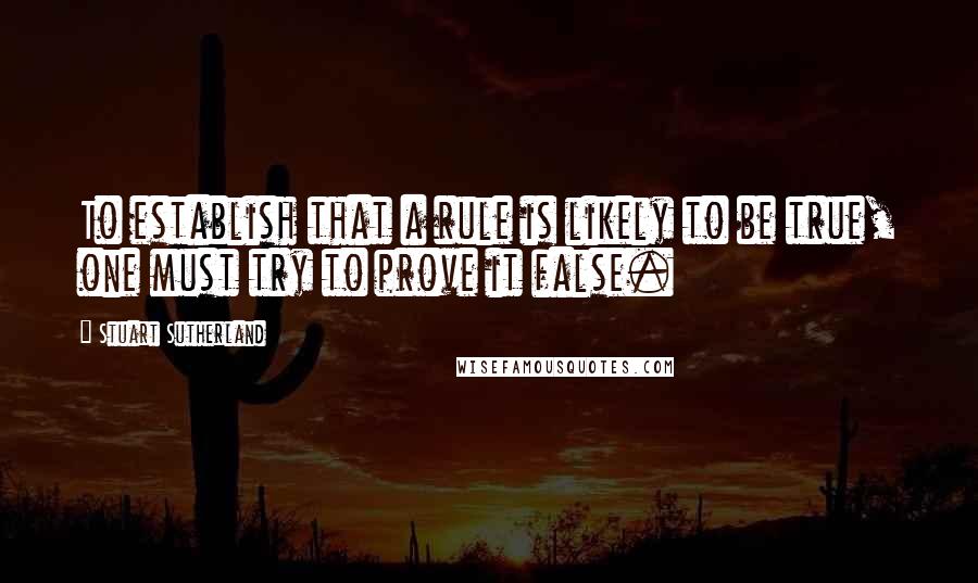 Stuart Sutherland Quotes: To establish that a rule is likely to be true, one must try to prove it false.