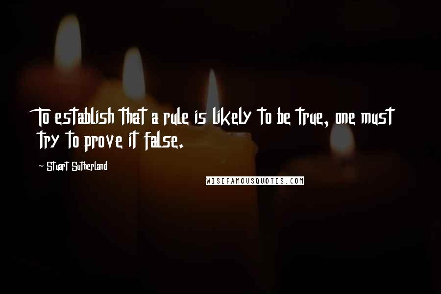 Stuart Sutherland Quotes: To establish that a rule is likely to be true, one must try to prove it false.