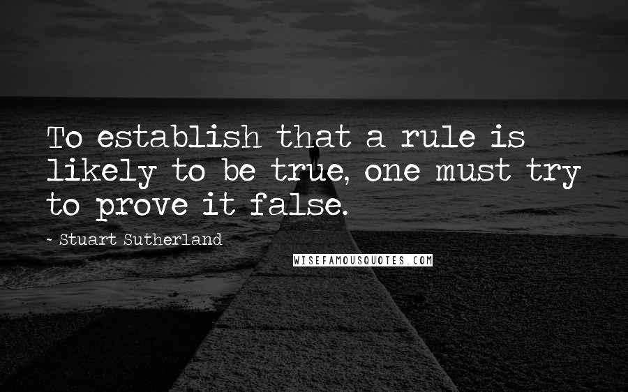 Stuart Sutherland Quotes: To establish that a rule is likely to be true, one must try to prove it false.