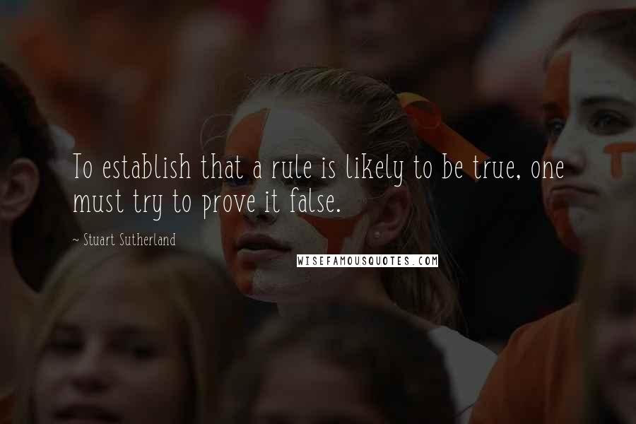 Stuart Sutherland Quotes: To establish that a rule is likely to be true, one must try to prove it false.