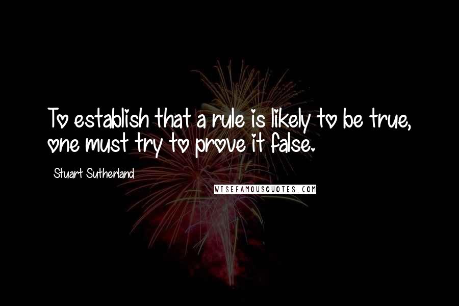 Stuart Sutherland Quotes: To establish that a rule is likely to be true, one must try to prove it false.