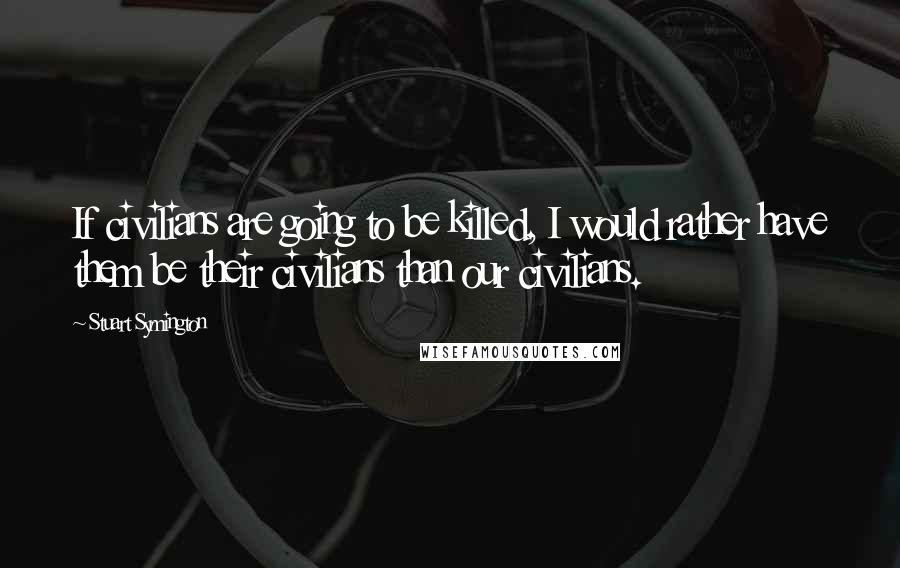 Stuart Symington Quotes: If civilians are going to be killed, I would rather have them be their civilians than our civilians.