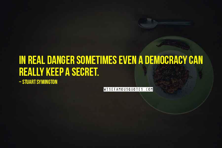 Stuart Symington Quotes: In real danger sometimes even a democracy can really keep a secret.
