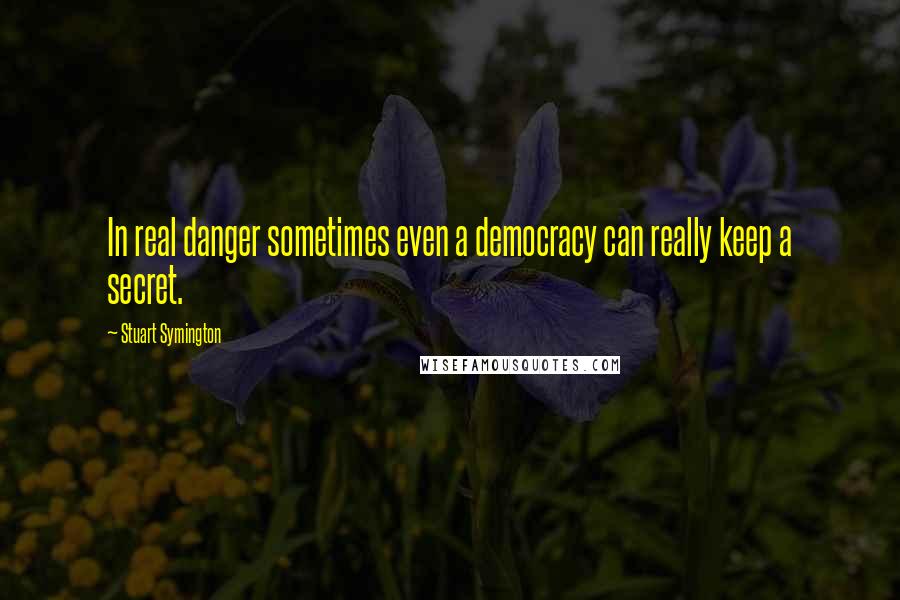 Stuart Symington Quotes: In real danger sometimes even a democracy can really keep a secret.