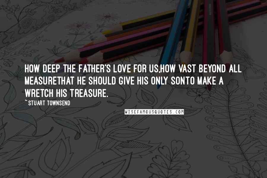 Stuart Townsend Quotes: How deep the Father's love for us,How vast beyond all measureThat He should give His only SonTo make a wretch His treasure.