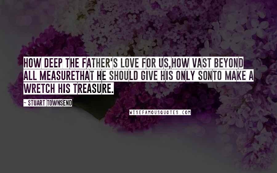 Stuart Townsend Quotes: How deep the Father's love for us,How vast beyond all measureThat He should give His only SonTo make a wretch His treasure.