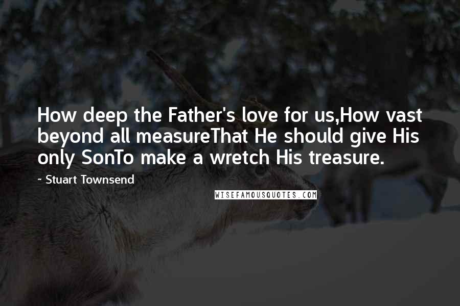 Stuart Townsend Quotes: How deep the Father's love for us,How vast beyond all measureThat He should give His only SonTo make a wretch His treasure.