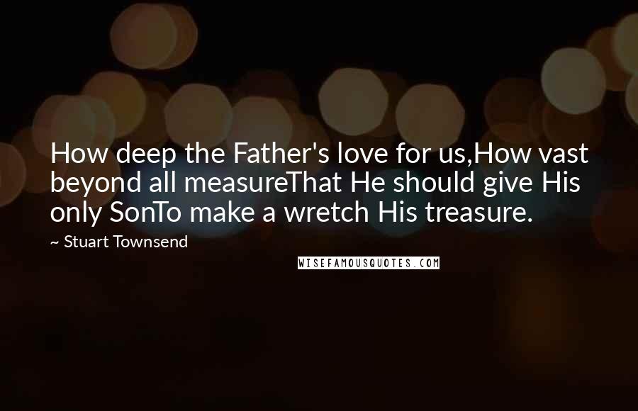 Stuart Townsend Quotes: How deep the Father's love for us,How vast beyond all measureThat He should give His only SonTo make a wretch His treasure.