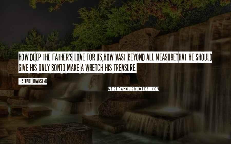 Stuart Townsend Quotes: How deep the Father's love for us,How vast beyond all measureThat He should give His only SonTo make a wretch His treasure.