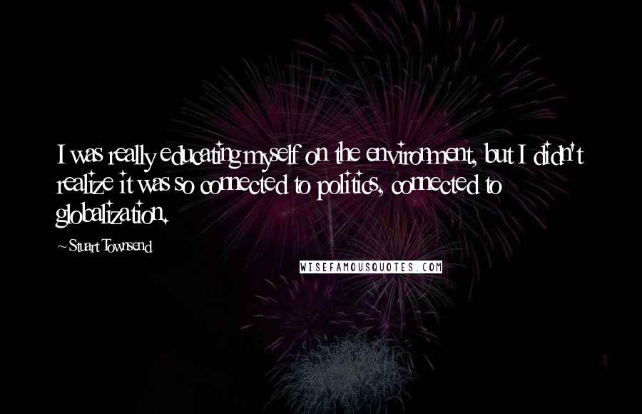 Stuart Townsend Quotes: I was really educating myself on the environment, but I didn't realize it was so connected to politics, connected to globalization.