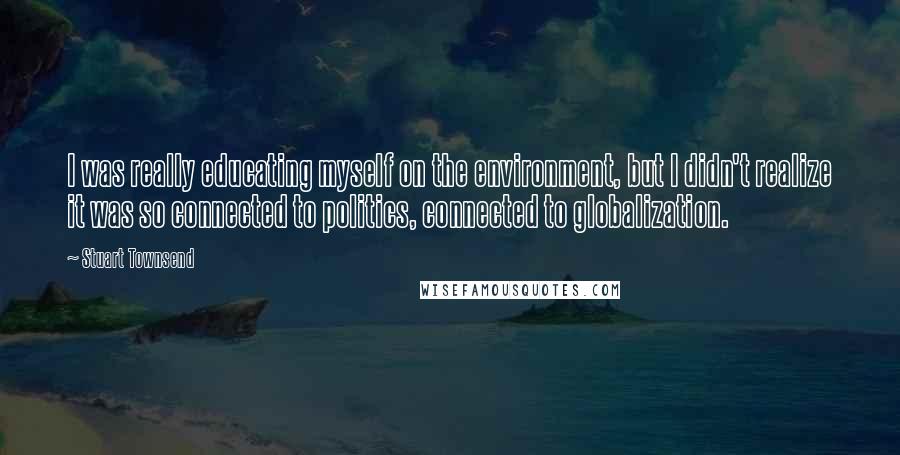 Stuart Townsend Quotes: I was really educating myself on the environment, but I didn't realize it was so connected to politics, connected to globalization.