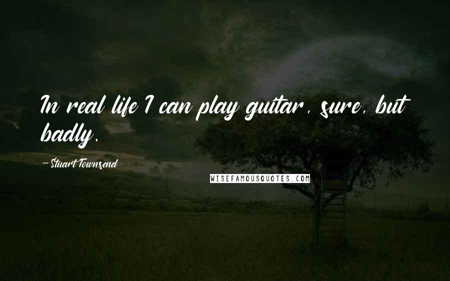 Stuart Townsend Quotes: In real life I can play guitar, sure, but badly.