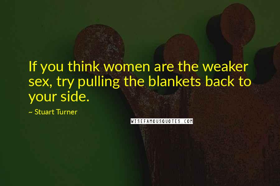 Stuart Turner Quotes: If you think women are the weaker sex, try pulling the blankets back to your side.