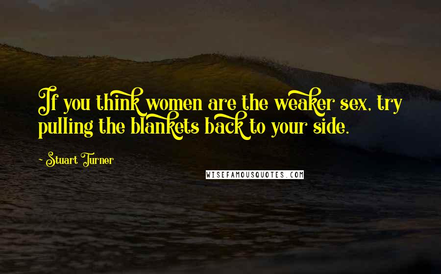 Stuart Turner Quotes: If you think women are the weaker sex, try pulling the blankets back to your side.