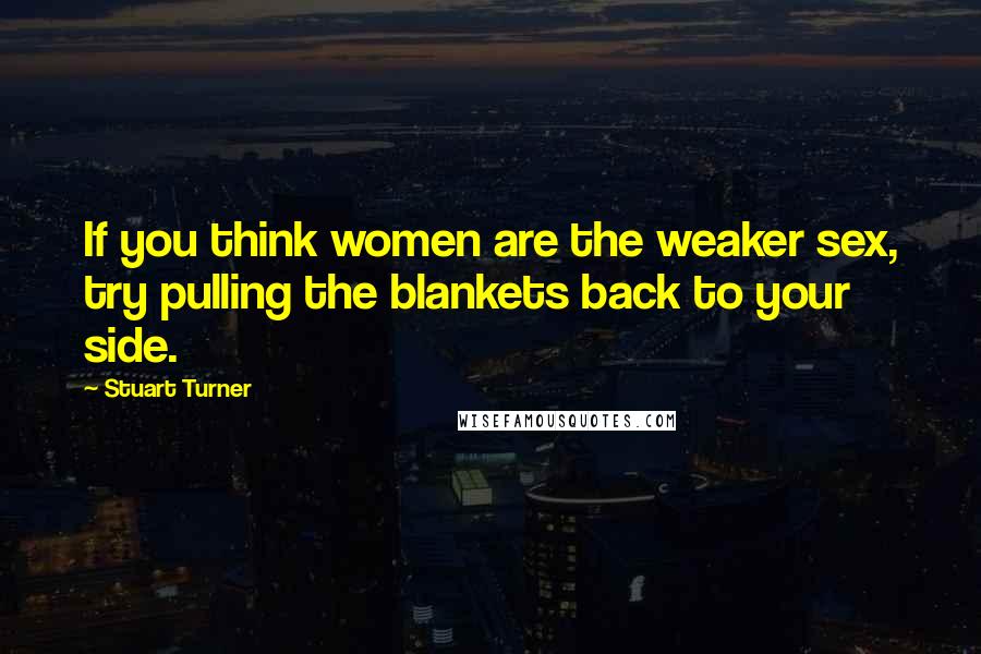 Stuart Turner Quotes: If you think women are the weaker sex, try pulling the blankets back to your side.