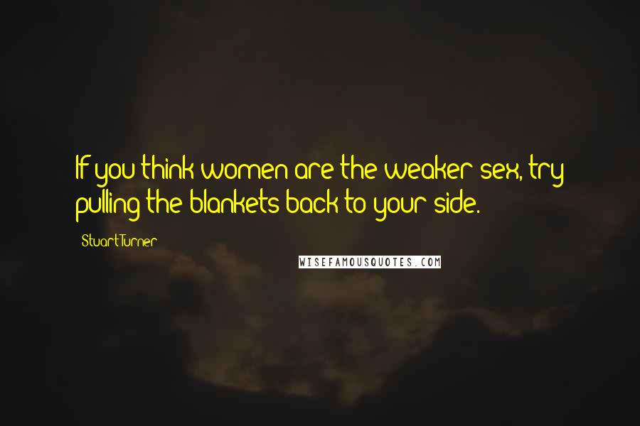 Stuart Turner Quotes: If you think women are the weaker sex, try pulling the blankets back to your side.