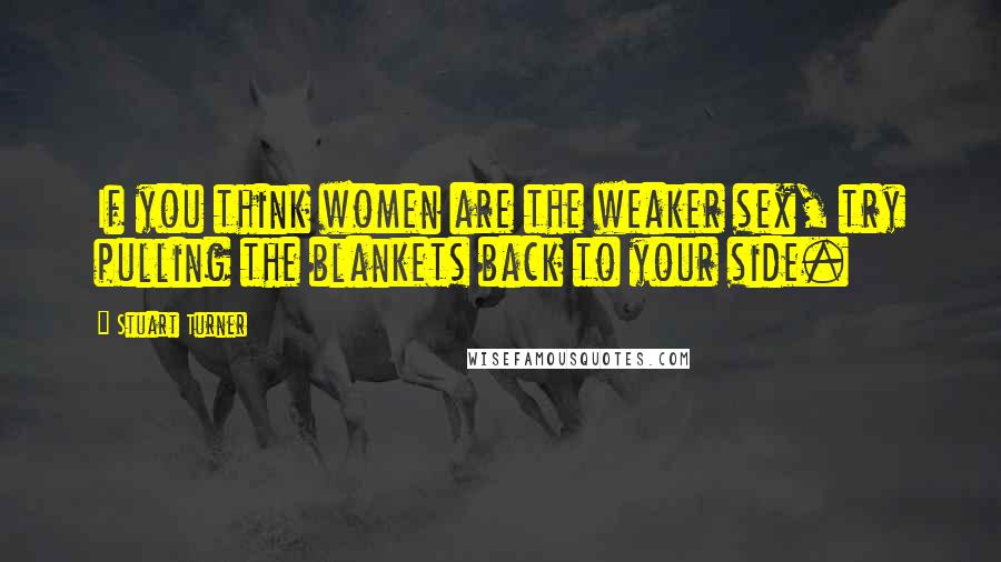 Stuart Turner Quotes: If you think women are the weaker sex, try pulling the blankets back to your side.