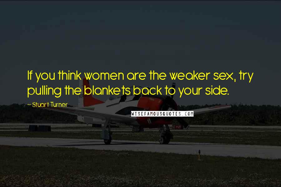 Stuart Turner Quotes: If you think women are the weaker sex, try pulling the blankets back to your side.